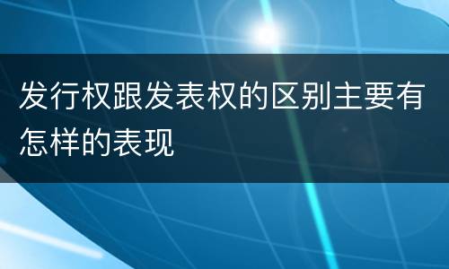 发行权跟发表权的区别主要有怎样的表现