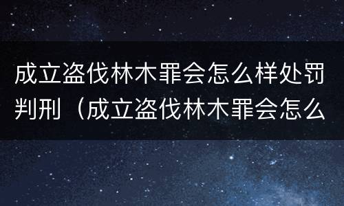 成立盗伐林木罪会怎么样处罚判刑（成立盗伐林木罪会怎么样处罚判刑人员）