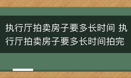 执行厅拍卖房子要多长时间 执行厅拍卖房子要多长时间拍完