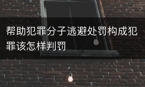 帮助犯罪分子逃避处罚构成犯罪该怎样判罚