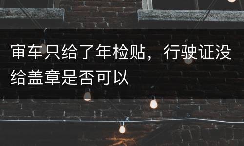 审车只给了年检贴，行驶证没给盖章是否可以