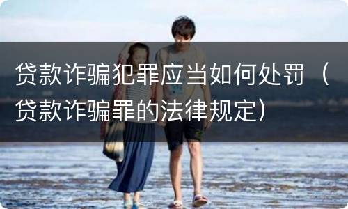 贷款诈骗犯罪应当如何处罚（贷款诈骗罪的法律规定）