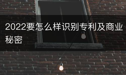 2022要怎么样识别专利及商业秘密