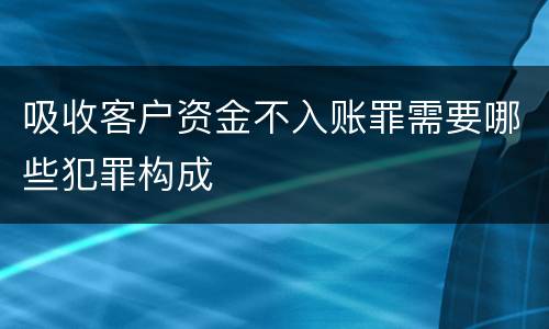 吸收客户资金不入账罪需要哪些犯罪构成