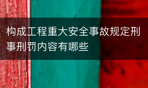 构成工程重大安全事故规定刑事刑罚内容有哪些