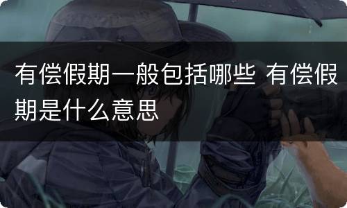 有偿假期一般包括哪些 有偿假期是什么意思