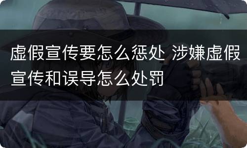 虚假宣传要怎么惩处 涉嫌虚假宣传和误导怎么处罚
