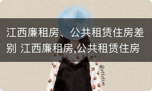 江西廉租房、公共租赁住房差别 江西廉租房,公共租赁住房差别大吗