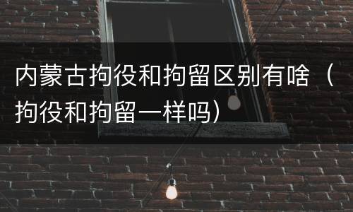 内蒙古拘役和拘留区别有啥（拘役和拘留一样吗）