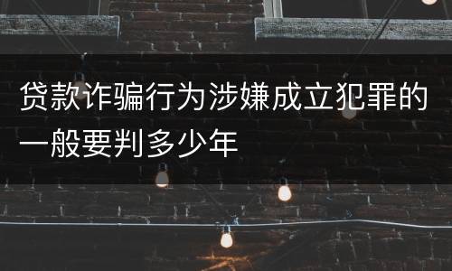 贷款诈骗行为涉嫌成立犯罪的一般要判多少年