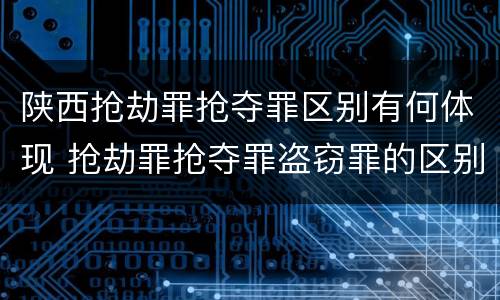陕西抢劫罪抢夺罪区别有何体现 抢劫罪抢夺罪盗窃罪的区别