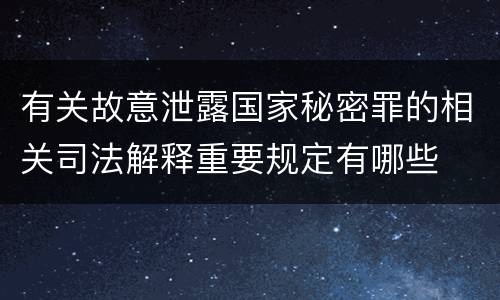 有关故意泄露国家秘密罪的相关司法解释重要规定有哪些