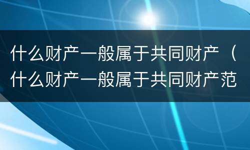 什么财产一般属于共同财产（什么财产一般属于共同财产范围）