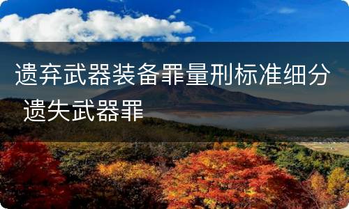 遗弃武器装备罪量刑标准细分 遗失武器罪