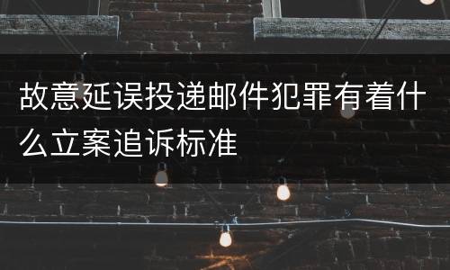 故意延误投递邮件犯罪有着什么立案追诉标准