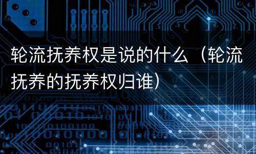 轮流抚养权是说的什么（轮流抚养的抚养权归谁）