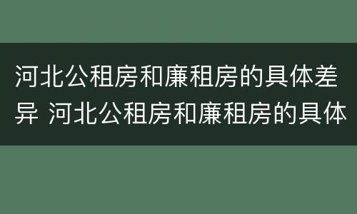 河北公租房和廉租房的具体差异 河北公租房和廉租房的具体差异在哪