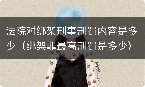 法院对绑架刑事刑罚内容是多少（绑架罪最高刑罚是多少）