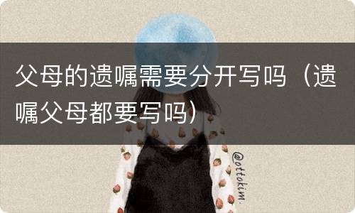 父母的遗嘱需要分开写吗（遗嘱父母都要写吗）
