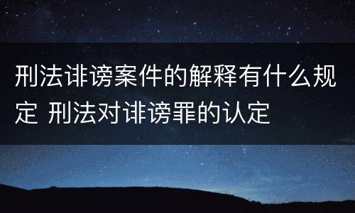 刑法诽谤案件的解释有什么规定 刑法对诽谤罪的认定