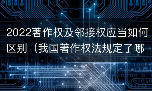 2022著作权及邻接权应当如何区别（我国著作权法规定了哪些邻接权）