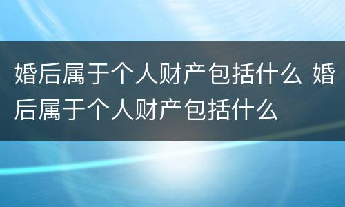 婚后属于个人财产包括什么 婚后属于个人财产包括什么
