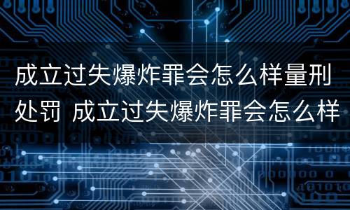 成立过失爆炸罪会怎么样量刑处罚 成立过失爆炸罪会怎么样量刑处罚案例
