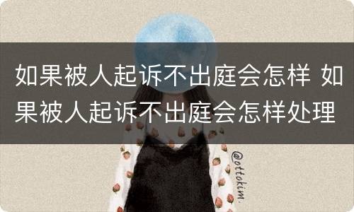 如果被人起诉不出庭会怎样 如果被人起诉不出庭会怎样处理