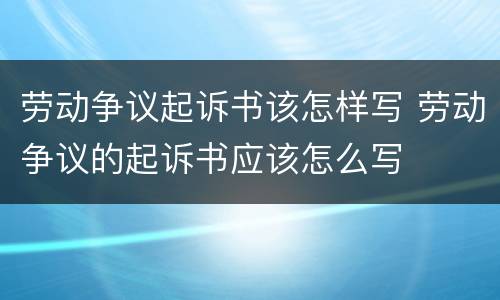 劳动争议起诉书该怎样写 劳动争议的起诉书应该怎么写