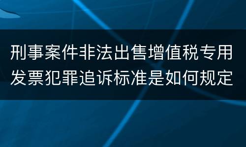 刑事案件非法出售增值税专用发票犯罪追诉标准是如何规定