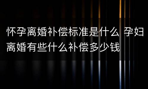 怀孕离婚补偿标准是什么 孕妇离婚有些什么补偿多少钱