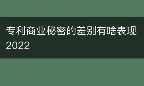 专利商业秘密的差别有啥表现2022