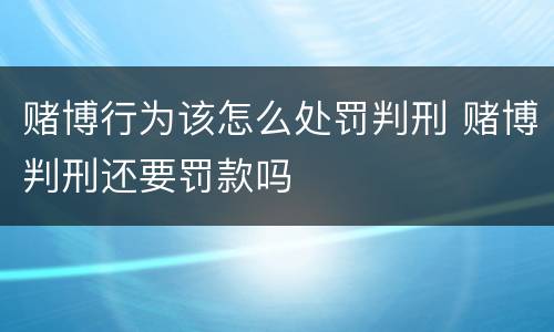 赌博行为该怎么处罚判刑 赌博判刑还要罚款吗