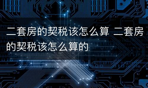 二套房的契税该怎么算 二套房的契税该怎么算的