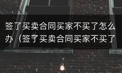 签了买卖合同买家不买了怎么办（签了买卖合同买家不买了怎么办呢）