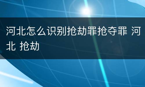 河北怎么识别抢劫罪抢夺罪 河北 抢劫