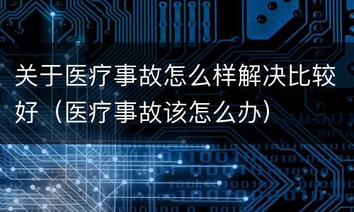 关于医疗事故怎么样解决比较好（医疗事故该怎么办）