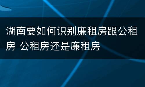 湖南要如何识别廉租房跟公租房 公租房还是廉租房