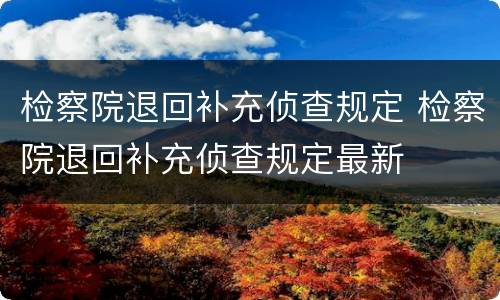 检察院退回补充侦查规定 检察院退回补充侦查规定最新