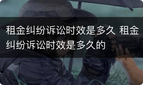 租金纠纷诉讼时效是多久 租金纠纷诉讼时效是多久的
