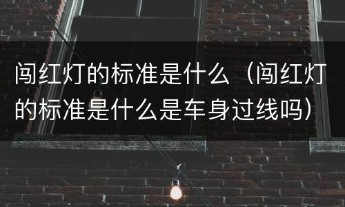闯红灯的标准是什么（闯红灯的标准是什么是车身过线吗）