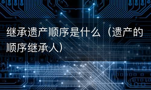 继承遗产顺序是什么（遗产的顺序继承人）