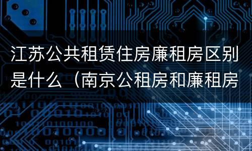 江苏公共租赁住房廉租房区别是什么（南京公租房和廉租房的区别）