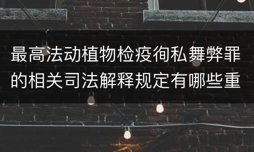 最高法动植物检疫徇私舞弊罪的相关司法解释规定有哪些重要内容