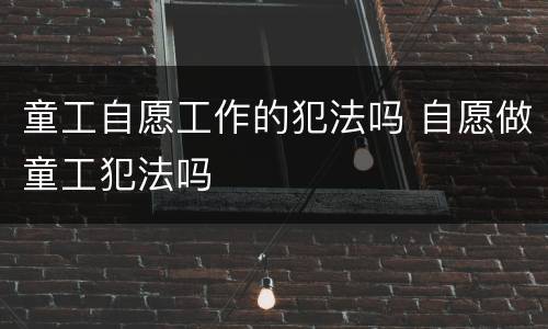 童工自愿工作的犯法吗 自愿做童工犯法吗