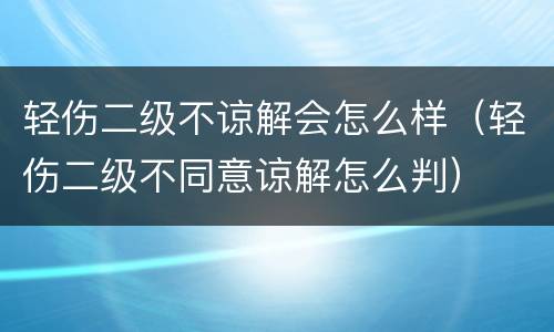 轻伤二级不谅解会怎么样（轻伤二级不同意谅解怎么判）
