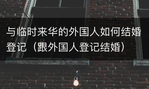 与临时来华的外国人如何结婚登记（跟外国人登记结婚）