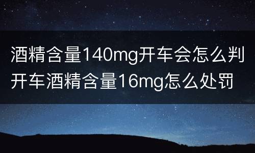 酒精含量140mg开车会怎么判 开车酒精含量16mg怎么处罚