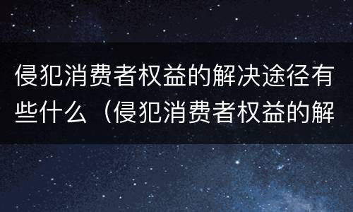 侵犯消费者权益的解决途径有些什么（侵犯消费者权益的解决途径有哪些）