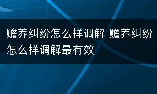 赡养纠纷怎么样调解 赡养纠纷怎么样调解最有效